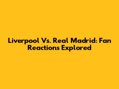 Liverpool Vs. Real Madrid: Fan Reactions Explored