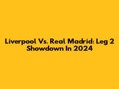 Liverpool Vs. Real Madrid: Leg 2 Showdown In 2024