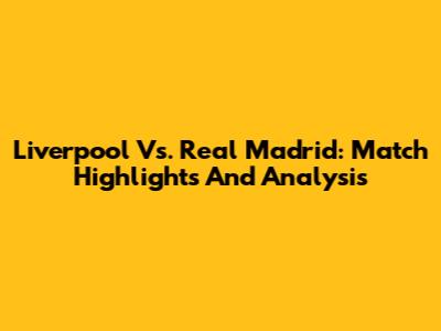 Liverpool Vs. Real Madrid: Match Highlights And Analysis