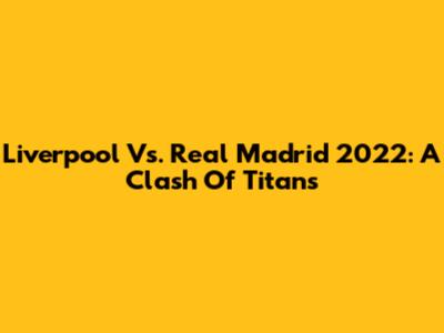 Liverpool Vs. Real Madrid 2022: A Clash Of Titans