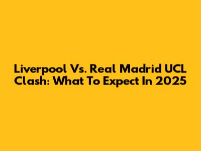 Liverpool Vs. Real Madrid UCL Clash: What To Expect In 2025