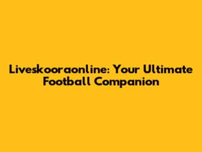 Liveskooraonline: Your Ultimate Football Companion
