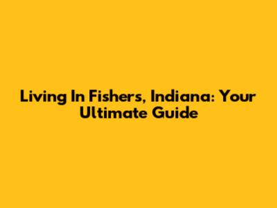 Living In Fishers, Indiana: Your Ultimate Guide