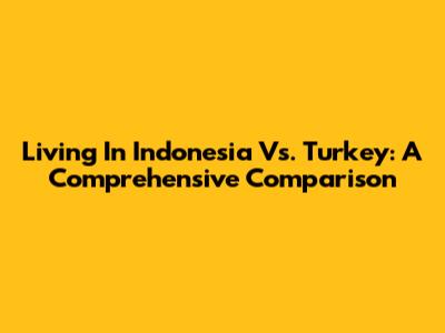 Living In Indonesia Vs. Turkey: A Comprehensive Comparison