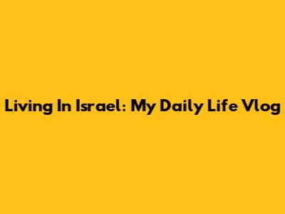 Living In Israel: My Daily Life Vlog