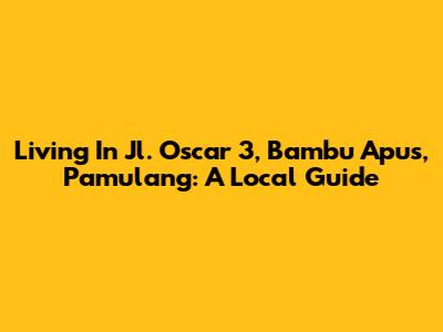 Living In Jl. Oscar 3, Bambu Apus, Pamulang: A Local Guide