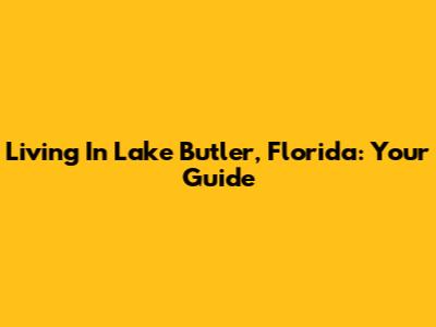 Living In Lake Butler, Florida: Your Guide