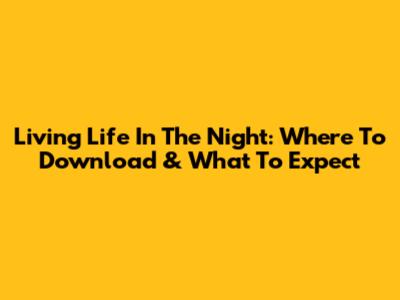 Living Life In The Night: Where To Download & What To Expect