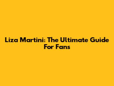 Liza Martini: The Ultimate Guide For Fans