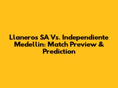 Llaneros SA Vs. Independiente Medellin: Match Preview & Prediction