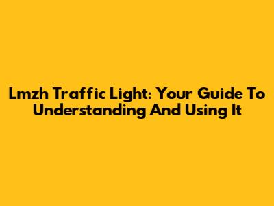 Lmzh Traffic Light: Your Guide To Understanding And Using It