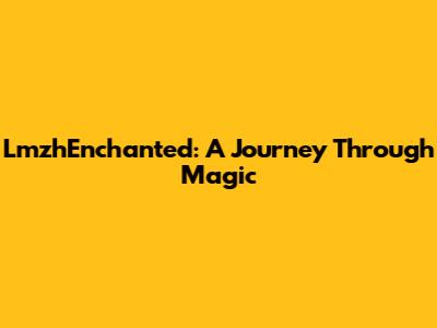 LmzhEnchanted: A Journey Through Magic