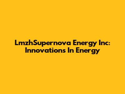 LmzhSupernova Energy Inc: Innovations In Energy