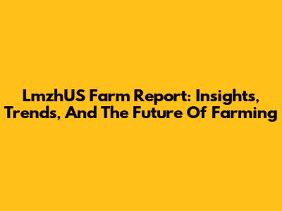 LmzhUS Farm Report: Insights, Trends, And The Future Of Farming