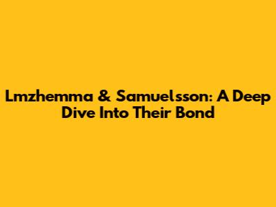 Lmzhemma & Samuelsson: A Deep Dive Into Their Bond