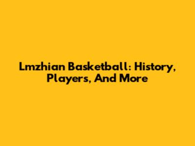 Lmzhian Basketball: History, Players, And More