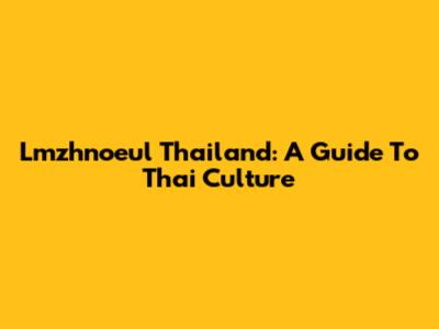 Lmzhnoeul Thailand: A Guide To Thai Culture