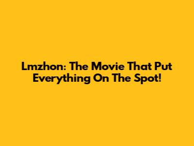 Lmzhon: The Movie That Put Everything On The Spot!