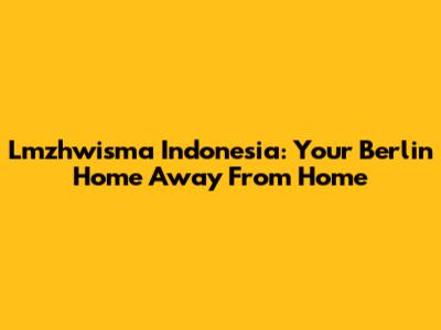 Lmzhwisma Indonesia: Your Berlin Home Away From Home