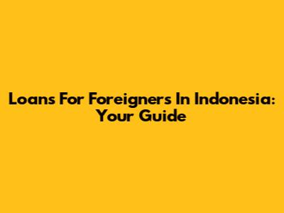 Loans For Foreigners In Indonesia: Your Guide
