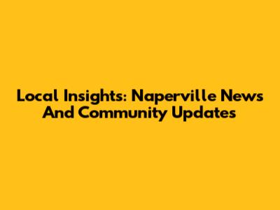 Local Insights: Naperville News And Community Updates