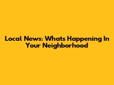 Local News: What's Happening In Your Neighborhood