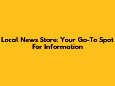 Local News Store: Your Go-To Spot For Information