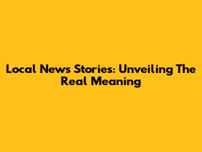 Local News Stories: Unveiling The Real Meaning