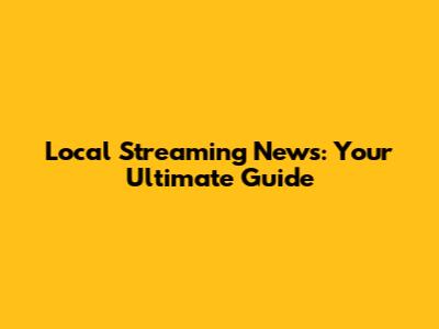 Local Streaming News: Your Ultimate Guide