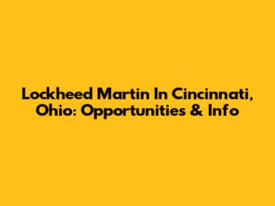 Lockheed Martin In Cincinnati, Ohio: Opportunities & Info