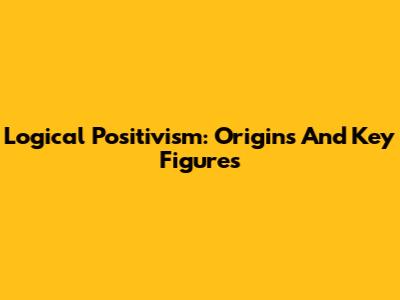 Logical Positivism: Origins And Key Figures