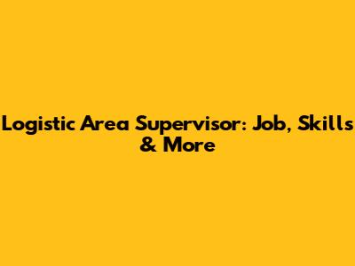 Logistic Area Supervisor: Job, Skills & More