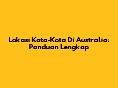 Lokasi Kota-Kota Di Australia: Panduan Lengkap
