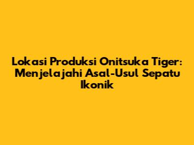 Lokasi Produksi Onitsuka Tiger: Menjelajahi Asal-Usul Sepatu Ikonik