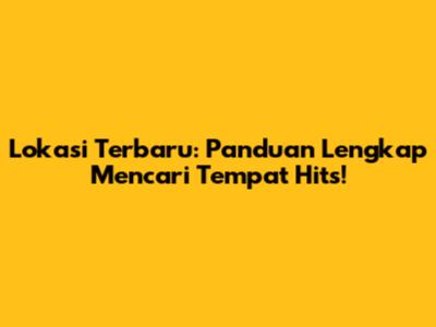 Lokasi Terbaru: Panduan Lengkap Mencari Tempat Hits!