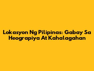 Lokasyon Ng Pilipinas: Gabay Sa Heograpiya At Kahalagahan