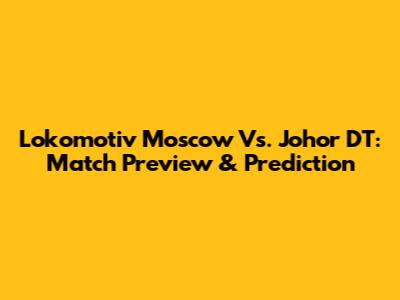 Lokomotiv Moscow Vs. Johor DT: Match Preview & Prediction