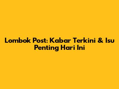 Lombok Post: Kabar Terkini & Isu Penting Hari Ini