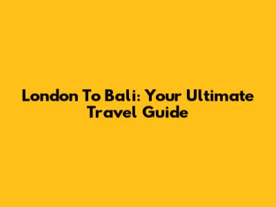 London To Bali: Your Ultimate Travel Guide