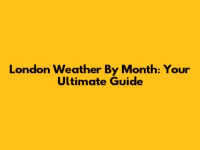 London Weather By Month: Your Ultimate Guide