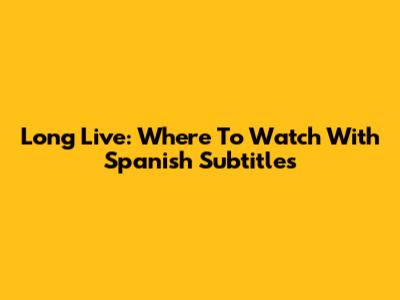 Long Live: Where To Watch With Spanish Subtitles