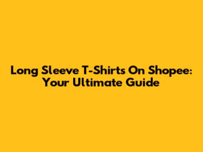 Long Sleeve T-Shirts On Shopee: Your Ultimate Guide