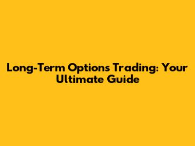 Long-Term Options Trading: Your Ultimate Guide