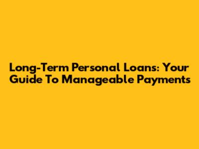Long-Term Personal Loans: Your Guide To Manageable Payments