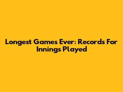 Longest Games Ever: Records For Innings Played