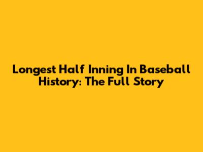 Longest Half Inning In Baseball History: The Full Story