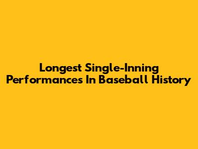Longest Single-Inning Performances In Baseball History