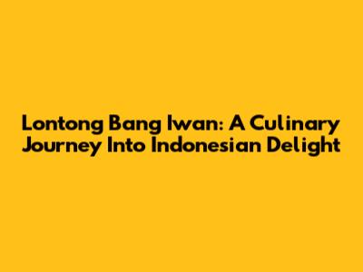 Lontong Bang Iwan: A Culinary Journey Into Indonesian Delight