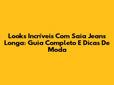 Looks Incríveis Com Saia Jeans Longa: Guia Completo E Dicas De Moda