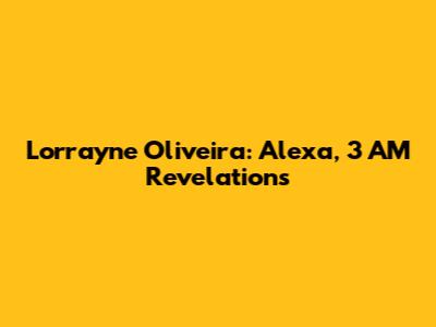 Lorrayne Oliveira: Alexa, 3 AM Revelations